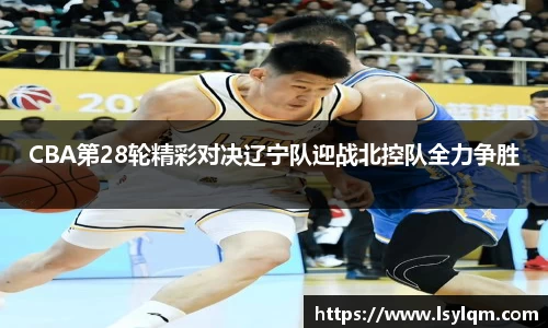 CBA第28轮精彩对决辽宁队迎战北控队全力争胜