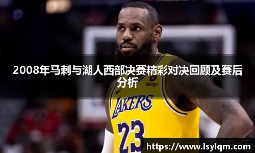 2008年马刺与湖人西部决赛精彩对决回顾及赛后分析